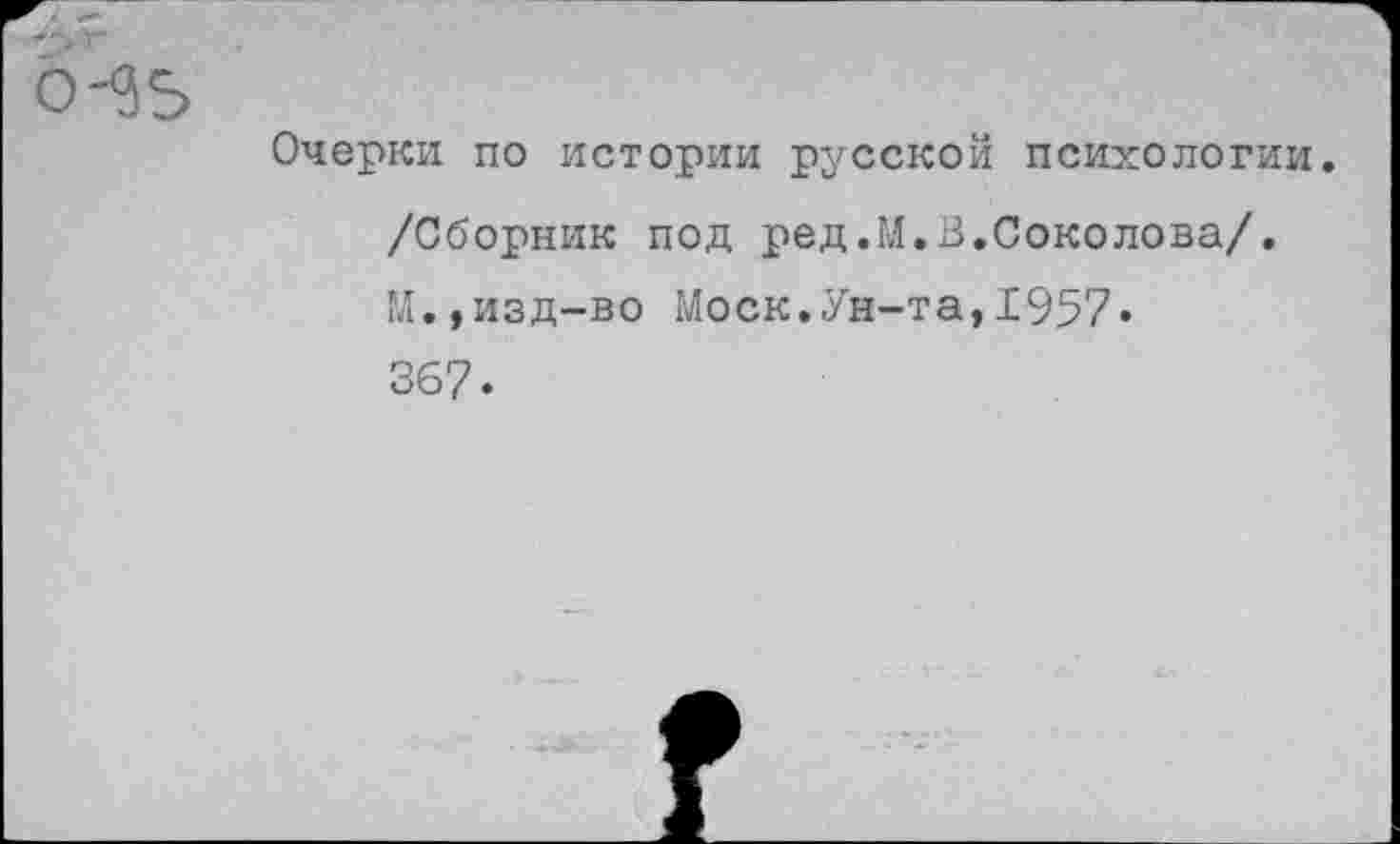 ﻿Очерки по истории русской психологии. /Сборник под ред.М.В.Соколова/. М.,изд-во Моск.Ун-та,1957« 367.